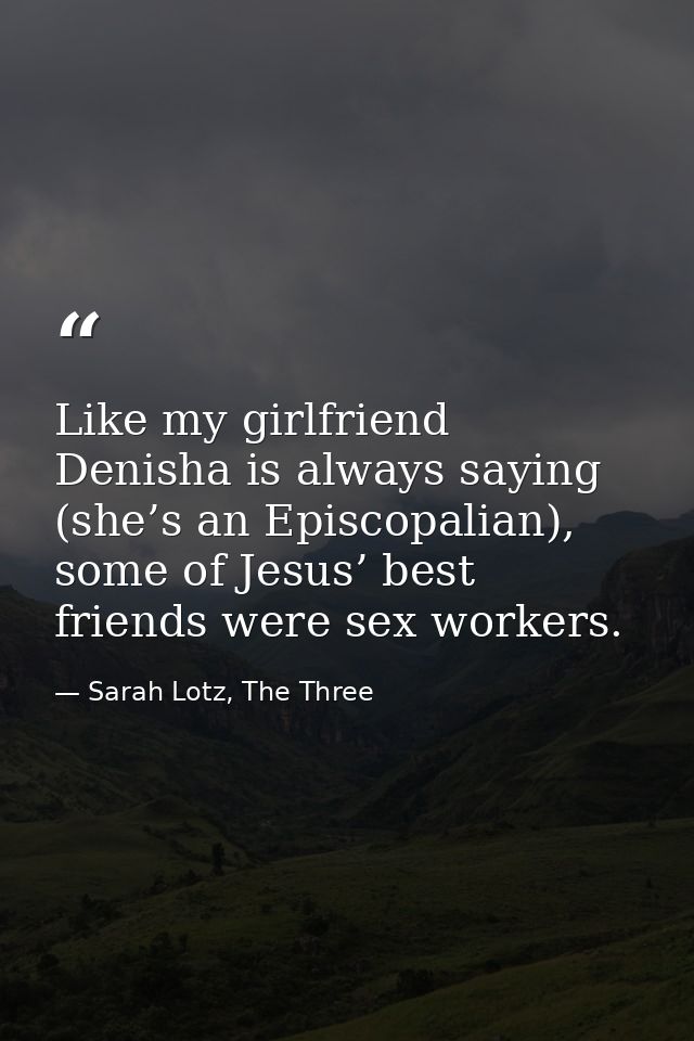 Like my girlfriend Denisha is always saying (she’s an Episcopalian), some of Jesus’ best friends were sex workers. — Sarah Lotz, The Three