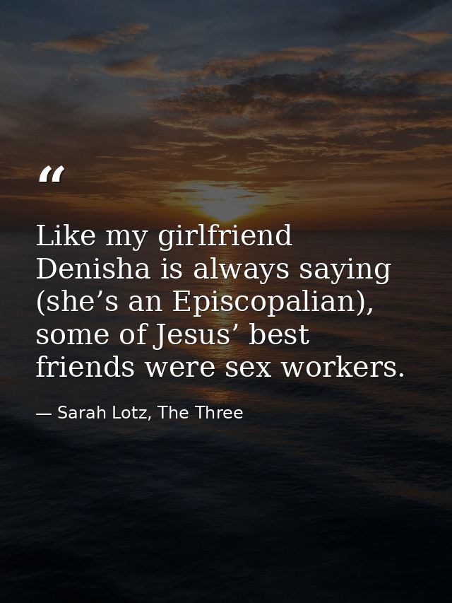 Like my girlfriend Denisha is always saying (she’s an Episcopalian), some of Jesus’ best friends were sex workers. — Sarah Lotz, The Three