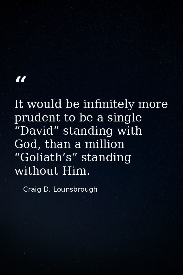 It would be infinitely more prudent to be a single “David” standing with God, than a million “Goliath’s” standing withou — Craig D. Lounsbrough