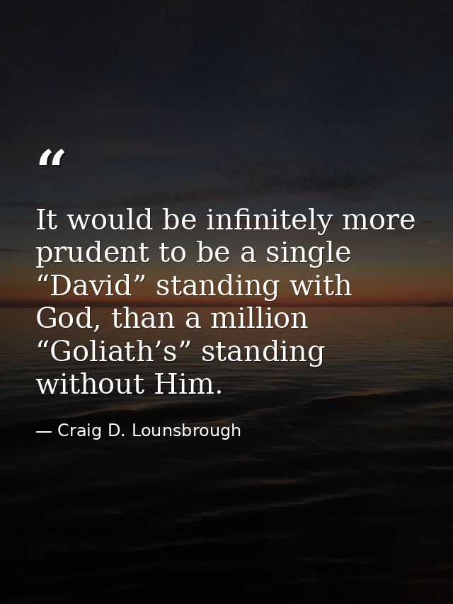 It would be infinitely more prudent to be a single “David” standing with God, than a million “Goliath’s” standing withou — Craig D. Lounsbrough