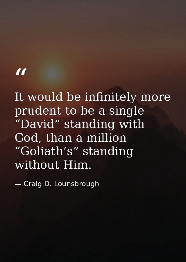 It would be infinitely more prudent to be a single “David” standing with God, than a million “Goliath’s” standing withou — Craig D. Lounsbrough