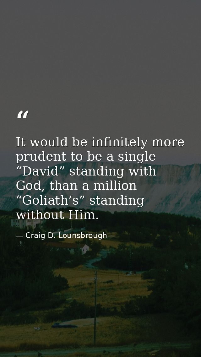 It would be infinitely more prudent to be a single “David” standing with God, than a million “Goliath’s” standing withou — Craig D. Lounsbrough