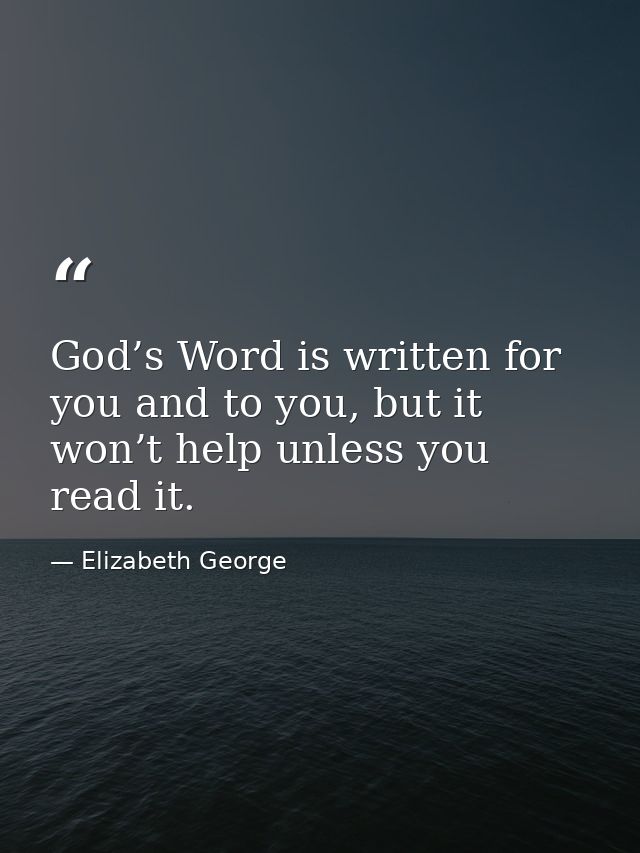 God’s Word is written for you and to you, but it won’t help unless you read it. — Elizabeth George