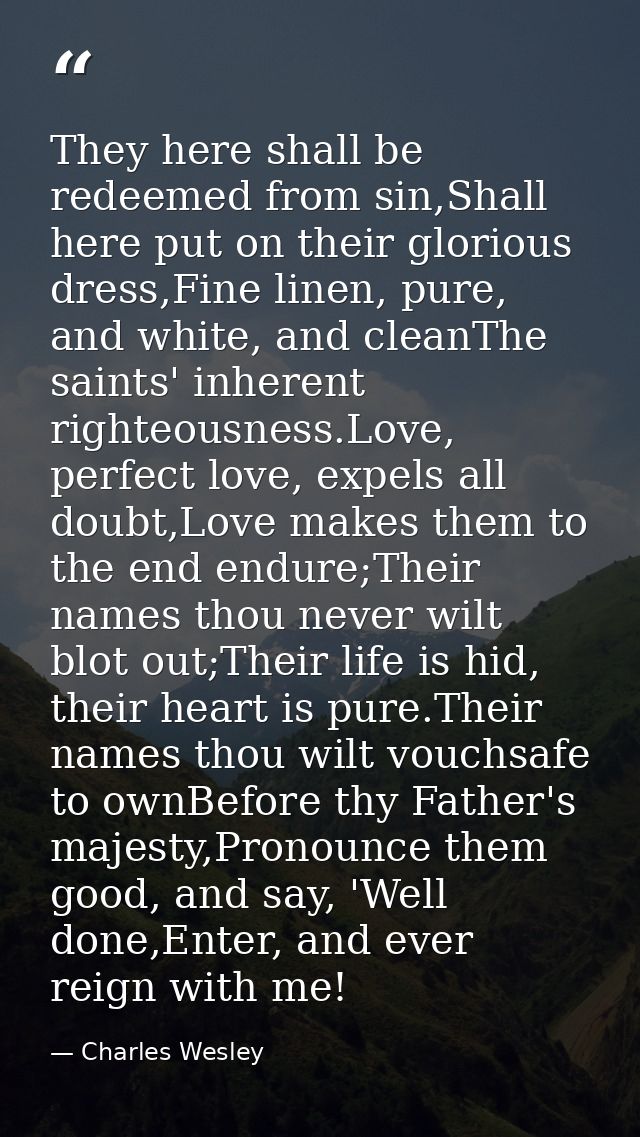 They here shall be redeemed from sin,Shall here put on their glorious dress,Fine linen, pure, and white, and cleanThe sa — Charles Wesley