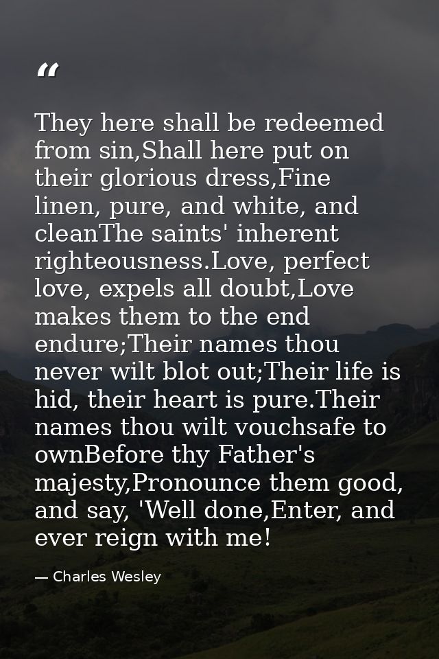 They here shall be redeemed from sin,Shall here put on their glorious dress,Fine linen, pure, and white, and cleanThe sa — Charles Wesley