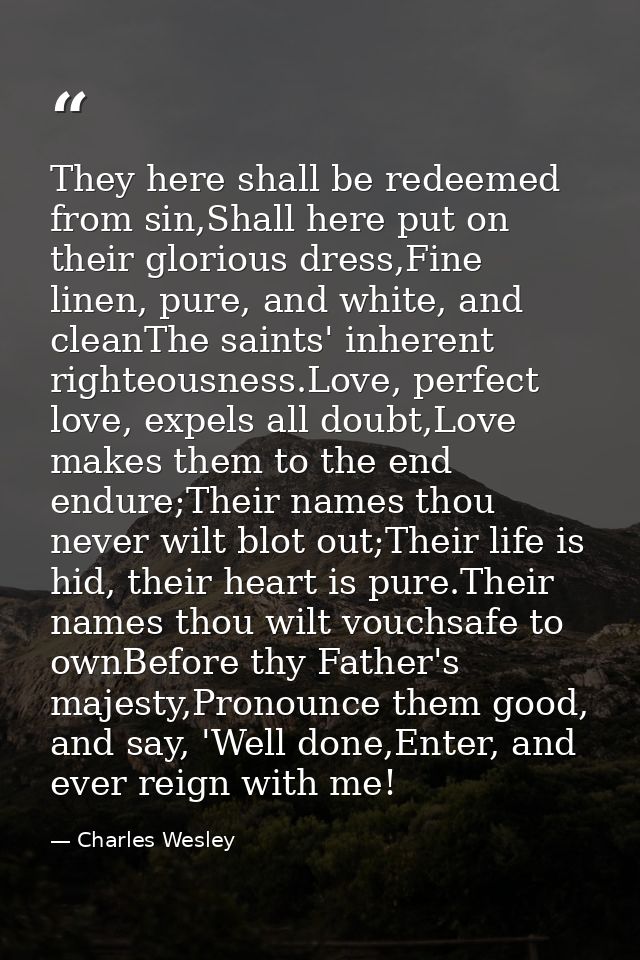 They here shall be redeemed from sin,Shall here put on their glorious dress,Fine linen, pure, and white, and cleanThe sa — Charles Wesley