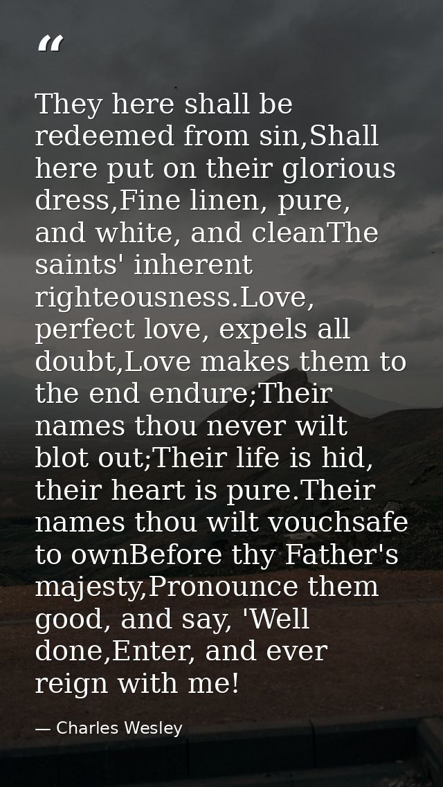 They here shall be redeemed from sin,Shall here put on their glorious dress,Fine linen, pure, and white, and cleanThe sa — Charles Wesley
