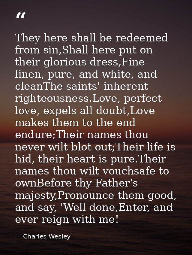 They here shall be redeemed from sin,Shall here put on their glorious dress,Fine linen, pure, and white, and cleanThe sa — Charles Wesley