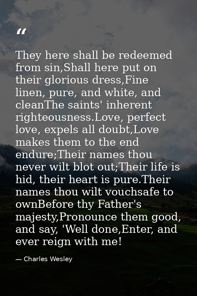 They here shall be redeemed from sin,Shall here put on their glorious dress,Fine linen, pure, and white, and cleanThe sa — Charles Wesley
