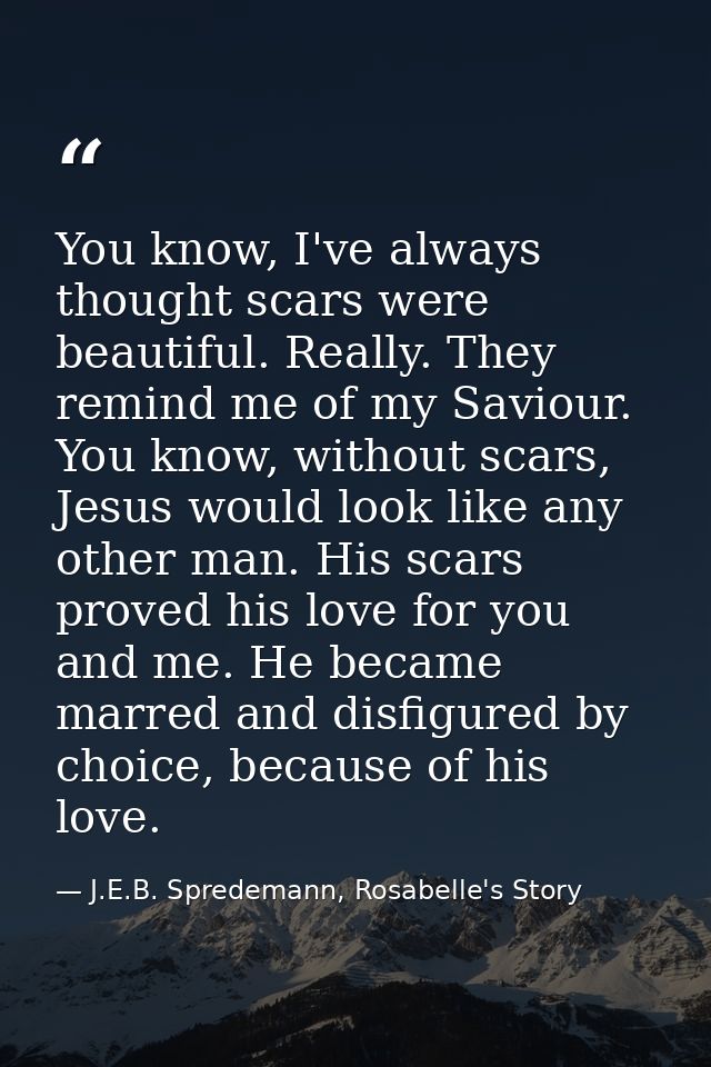 You know, I've always thought scars were beautiful. Really. They remind me of my Saviour. You know, without scars, Jesus — J.E.B. Spredemann, Rosabelle's Story