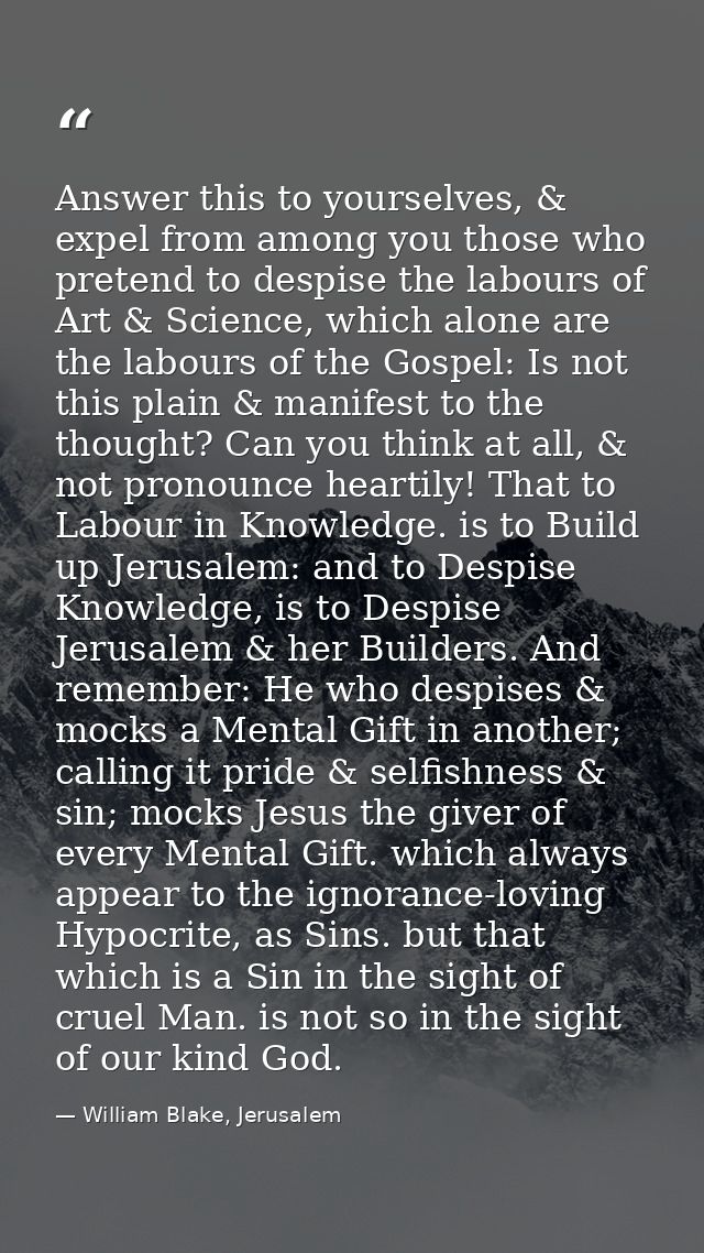 Answer this to yourselves, & expel from among you those who pretend to despise the labours of Art & Science, which alone — William Blake, Jerusalem