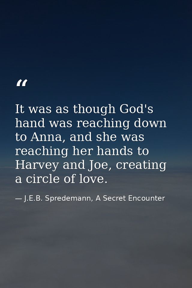 It was as though God's hand was reaching down to Anna, and she was reaching her hands to Harvey and Joe, creating a circ — J.E.B. Spredemann, A Secret Encounter