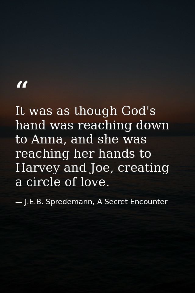 It was as though God's hand was reaching down to Anna, and she was reaching her hands to Harvey and Joe, creating a circ — J.E.B. Spredemann, A Secret Encounter