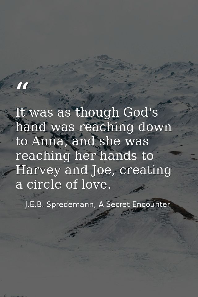 It was as though God's hand was reaching down to Anna, and she was reaching her hands to Harvey and Joe, creating a circ — J.E.B. Spredemann, A Secret Encounter
