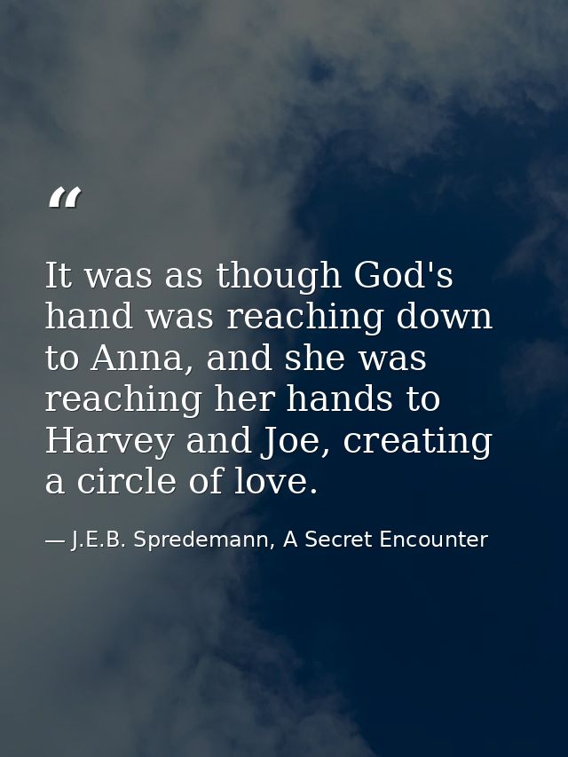 It was as though God's hand was reaching down to Anna, and she was reaching her hands to Harvey and Joe, creating a circ — J.E.B. Spredemann, A Secret Encounter