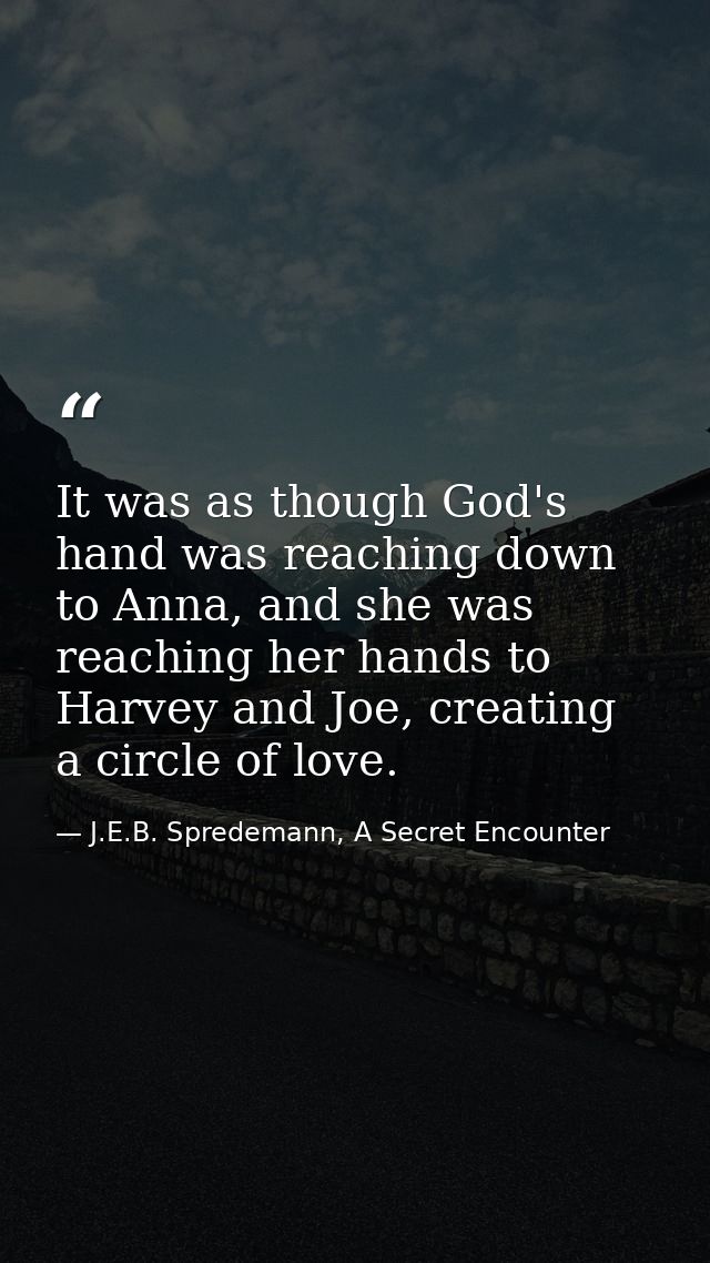 It was as though God's hand was reaching down to Anna, and she was reaching her hands to Harvey and Joe, creating a circ — J.E.B. Spredemann, A Secret Encounter