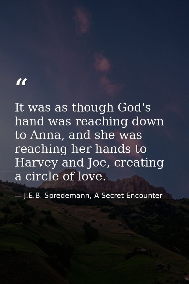 It was as though God's hand was reaching down to Anna, and she was reaching her hands to Harvey and Joe, creating a circ — J.E.B. Spredemann, A Secret Encounter