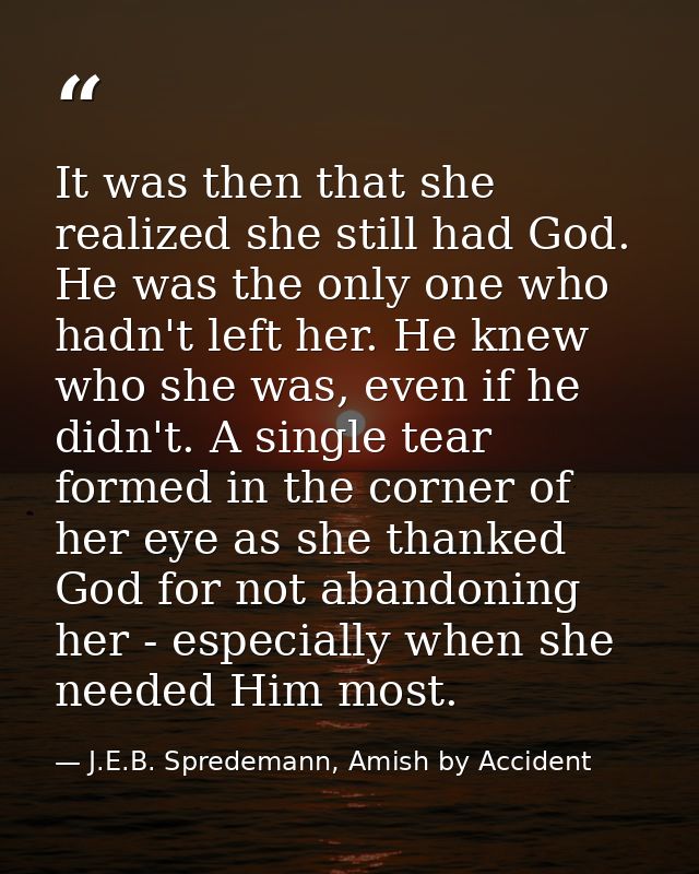 It was then that she realized she still had God. He was the only one who hadn't left her. He knew who she was, even if h — J.E.B. Spredemann, Amish by Accident