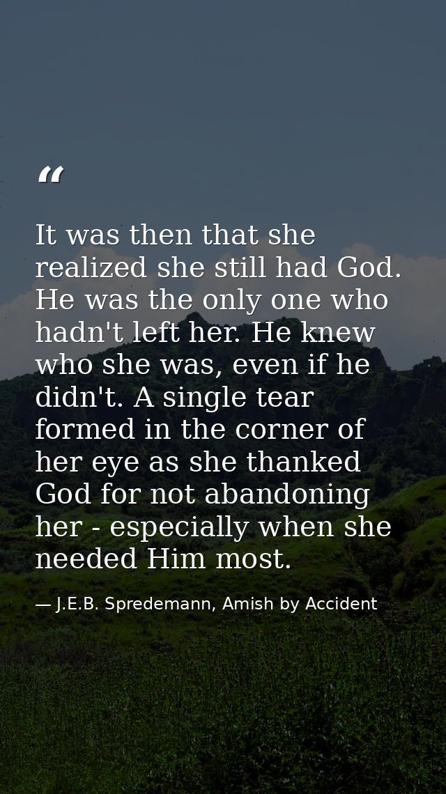 It was then that she realized she still had God. He was the only one who hadn't left her. He knew who she was, even if h — J.E.B. Spredemann, Amish by Accident