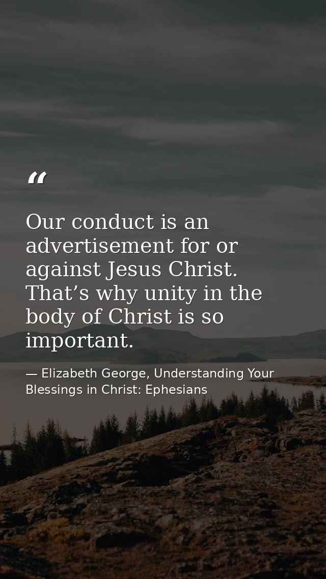Our conduct is an advertisement for or against Jesus Christ. That’s why unity in the body of Christ is so important. — Elizabeth George, Understanding Your Blessings in Christ: Ephesians