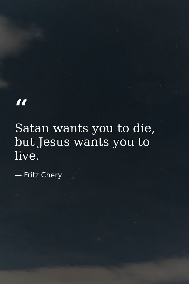 Satan wants you to die, but Jesus wants you to live. — Fritz Chery