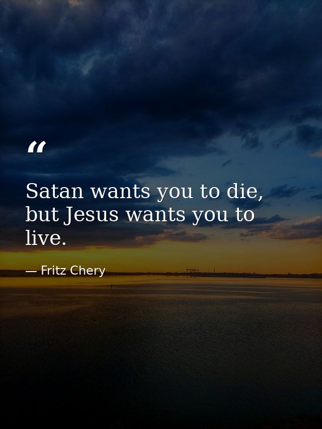 Satan wants you to die, but Jesus wants you to live. — Fritz Chery