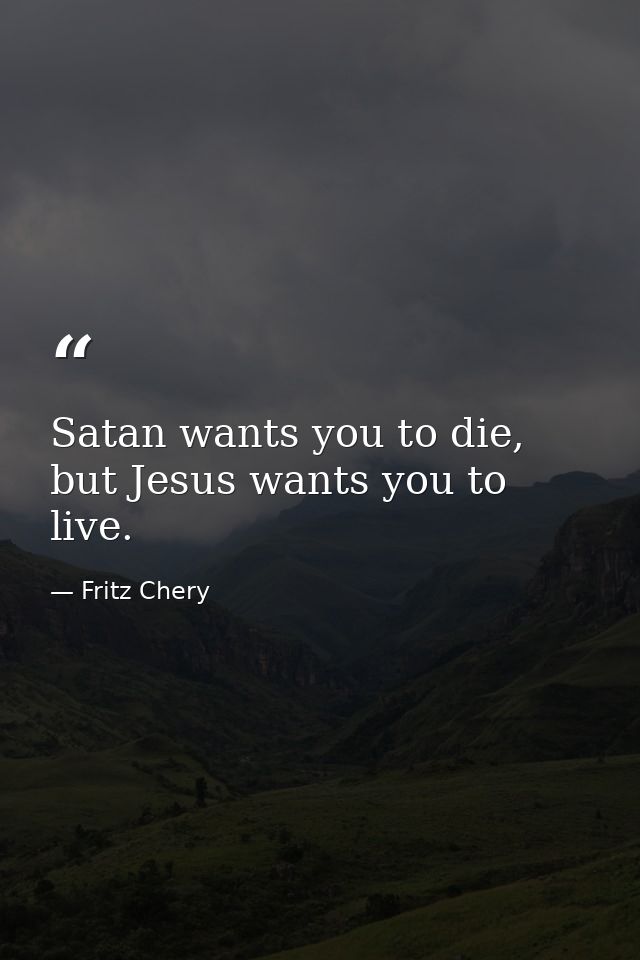 Satan wants you to die, but Jesus wants you to live. — Fritz Chery
