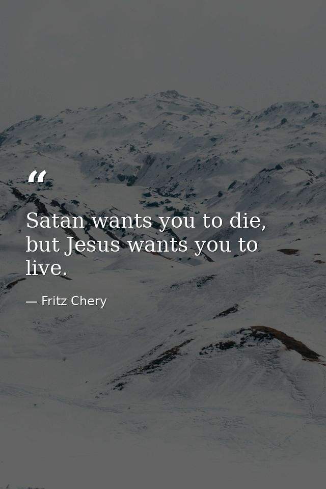 Satan wants you to die, but Jesus wants you to live. — Fritz Chery