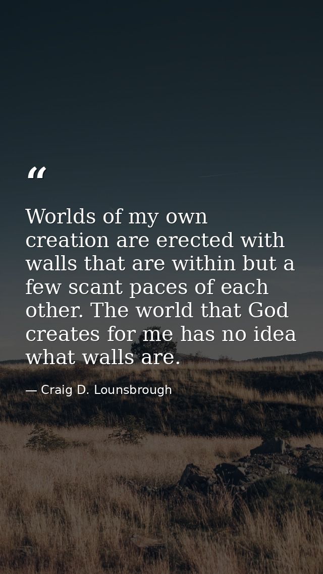 Worlds of my own creation are erected with walls that are within but a few scant paces of each other. The world that God — Craig D. Lounsbrough
