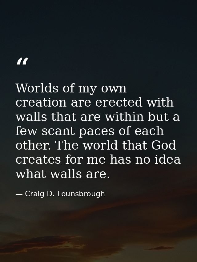 Worlds of my own creation are erected with walls that are within but a few scant paces of each other. The world that God — Craig D. Lounsbrough