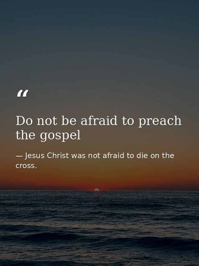 Do not be afraid to preach the gospel — Jesus Christ was not afraid to die on the cross.