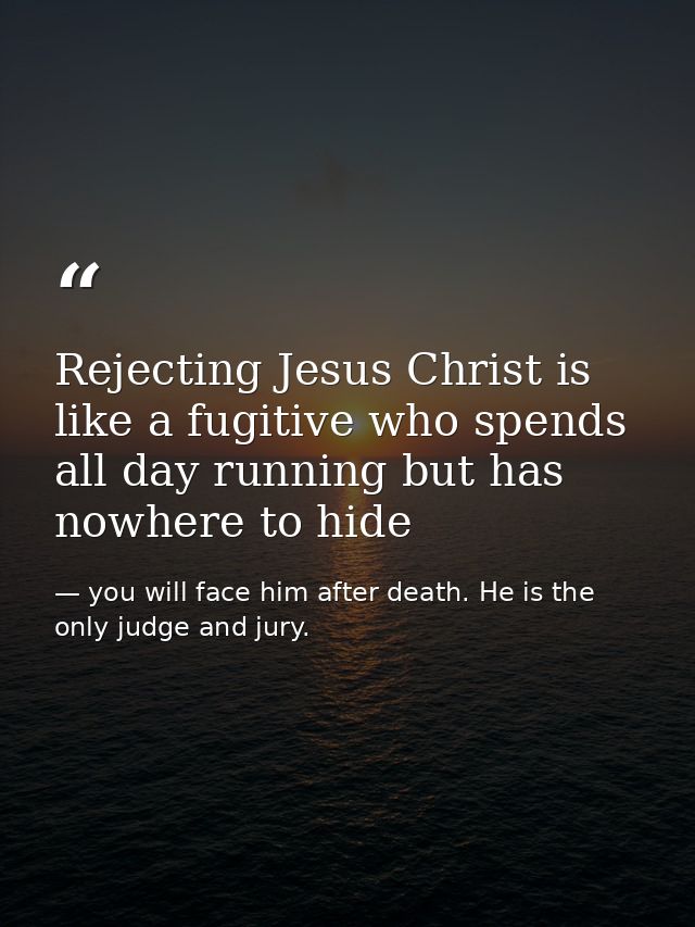 Rejecting Jesus Christ is like a fugitive who spends all day running but has nowhere to hide — you will face him after death. He is the only judge and jury.