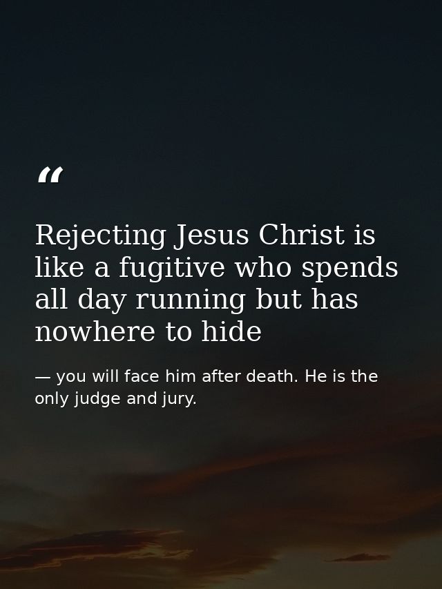 Rejecting Jesus Christ is like a fugitive who spends all day running but has nowhere to hide — you will face him after death. He is the only judge and jury.