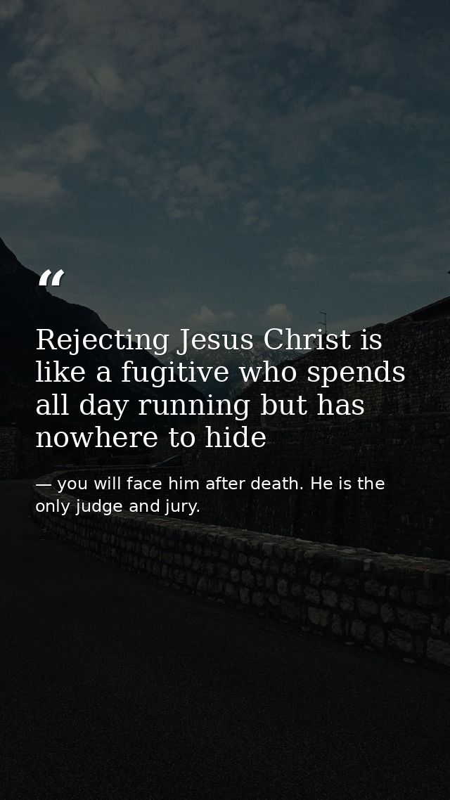 Rejecting Jesus Christ is like a fugitive who spends all day running but has nowhere to hide — you will face him after death. He is the only judge and jury.