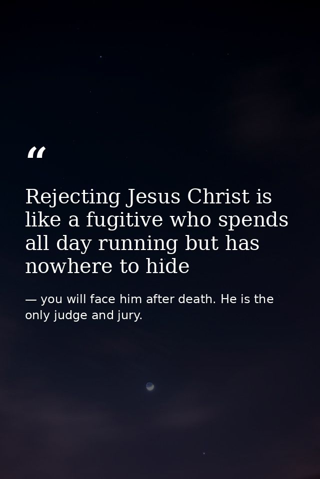 Rejecting Jesus Christ is like a fugitive who spends all day running but has nowhere to hide — you will face him after death. He is the only judge and jury.