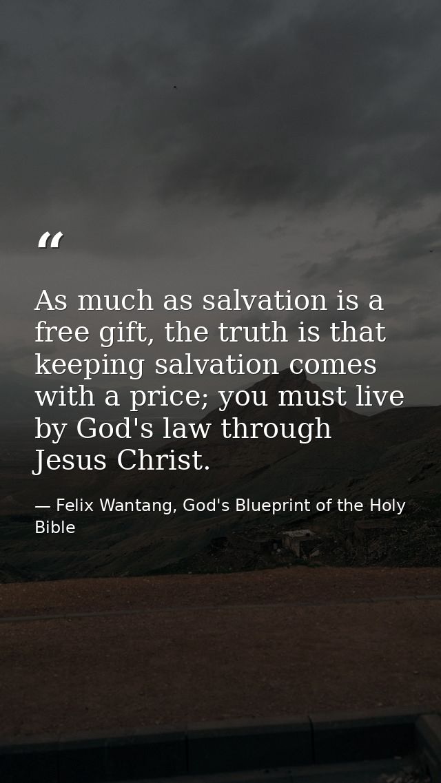 As much as salvation is a free gift, the truth is that keeping salvation comes with a price; you must live by God's law  — Felix Wantang, God's Blueprint of the Holy Bible
