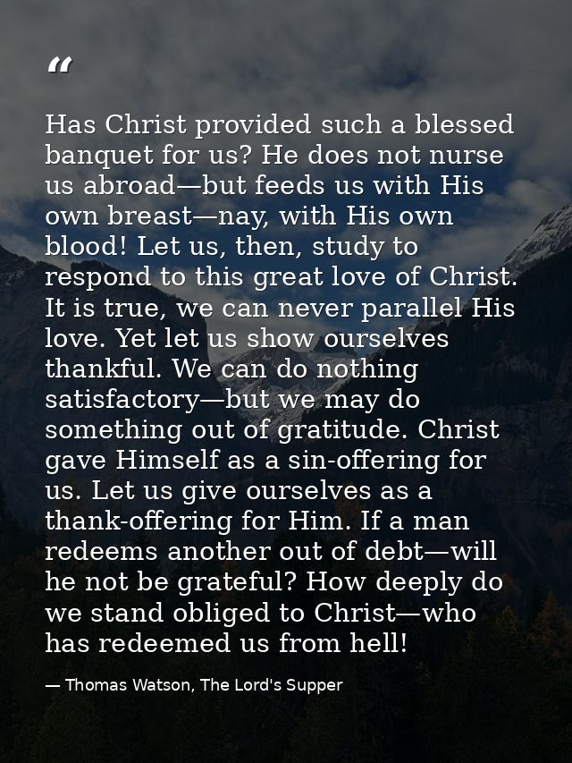Has Christ provided such a blessed banquet for us? He does not nurse us abroad—but feeds us with His own breast—nay, wit — Thomas Watson, The Lord's Supper