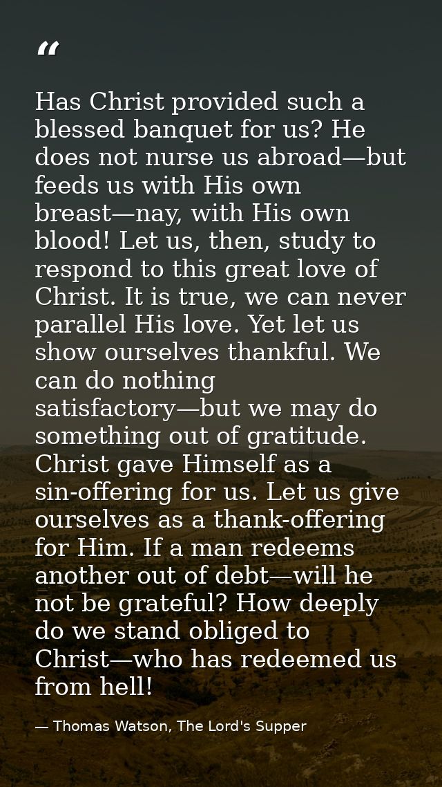 Has Christ provided such a blessed banquet for us? He does not nurse us abroad—but feeds us with His own breast—nay, wit — Thomas Watson, The Lord's Supper