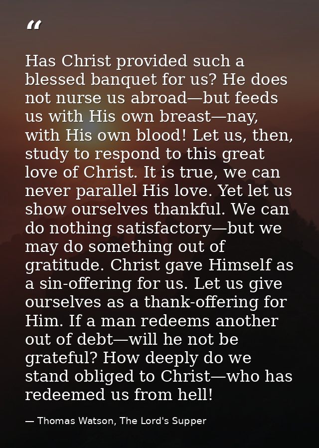 Has Christ provided such a blessed banquet for us? He does not nurse us abroad—but feeds us with His own breast—nay, wit — Thomas Watson, The Lord's Supper