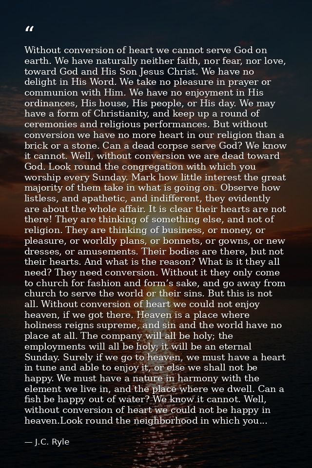 Without conversion of heart we cannot serve God on earth. We have naturally neither faith, nor fear, nor love, toward Go — J.C. Ryle