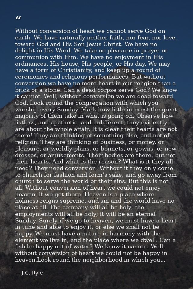 Without conversion of heart we cannot serve God on earth. We have naturally neither faith, nor fear, nor love, toward Go — J.C. Ryle