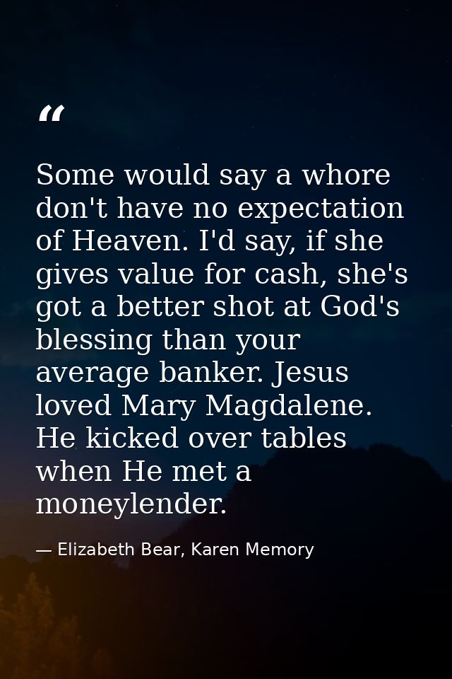 Some would say a whore don't have no expectation of Heaven. I'd say, if she gives value for cash, she's got a better sho — Elizabeth Bear, Karen Memory