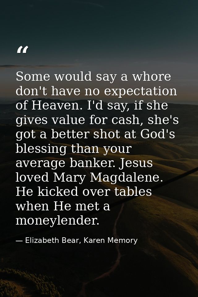 Some would say a whore don't have no expectation of Heaven. I'd say, if she gives value for cash, she's got a better sho — Elizabeth Bear, Karen Memory