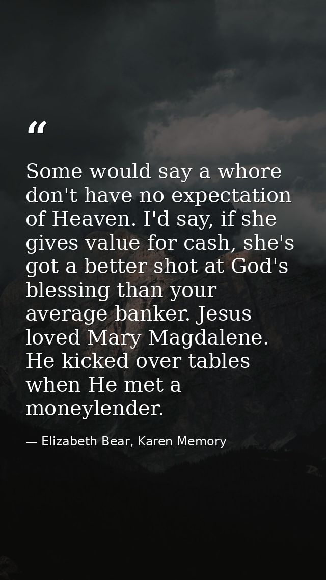 Some would say a whore don't have no expectation of Heaven. I'd say, if she gives value for cash, she's got a better sho — Elizabeth Bear, Karen Memory