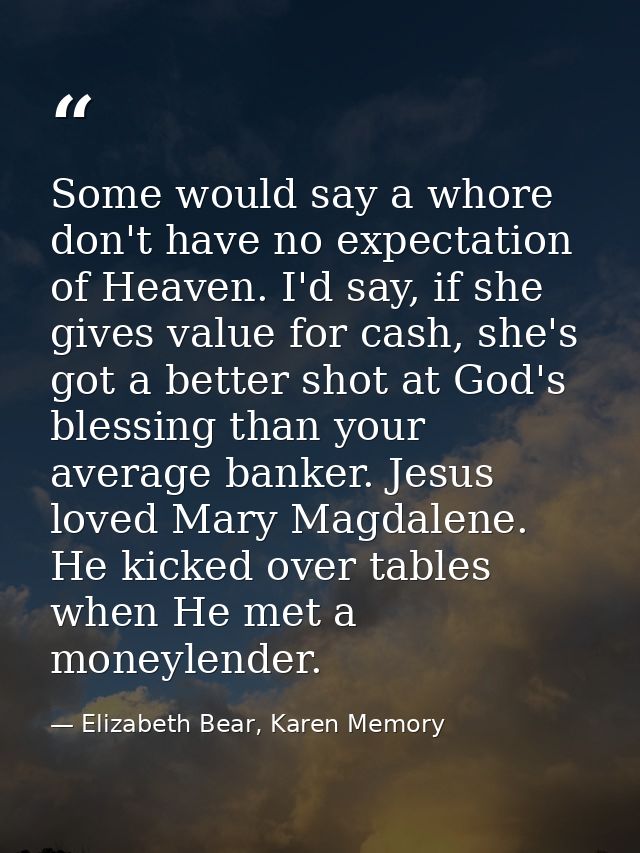 Some would say a whore don't have no expectation of Heaven. I'd say, if she gives value for cash, she's got a better sho — Elizabeth Bear, Karen Memory