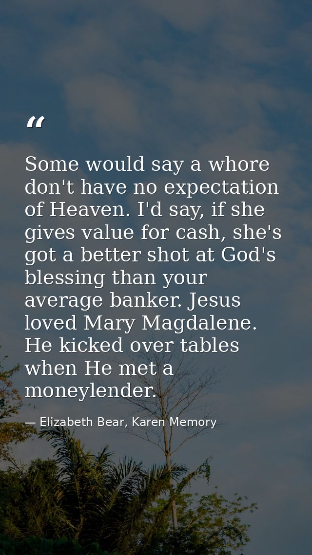 Some would say a whore don't have no expectation of Heaven. I'd say, if she gives value for cash, she's got a better sho — Elizabeth Bear, Karen Memory