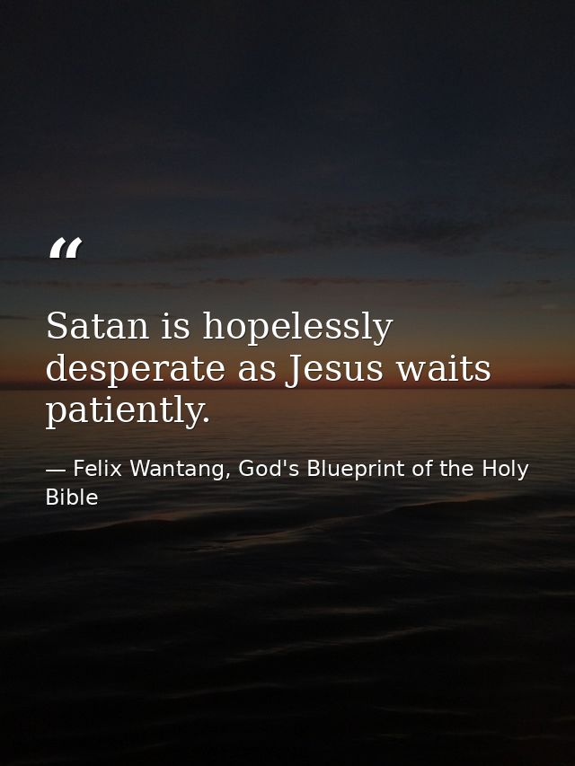 Satan is hopelessly desperate as Jesus waits patiently. — Felix Wantang, God's Blueprint of the Holy Bible