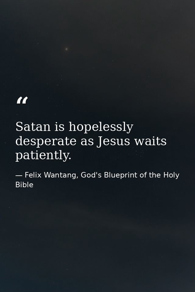 Satan is hopelessly desperate as Jesus waits patiently. — Felix Wantang, God's Blueprint of the Holy Bible
