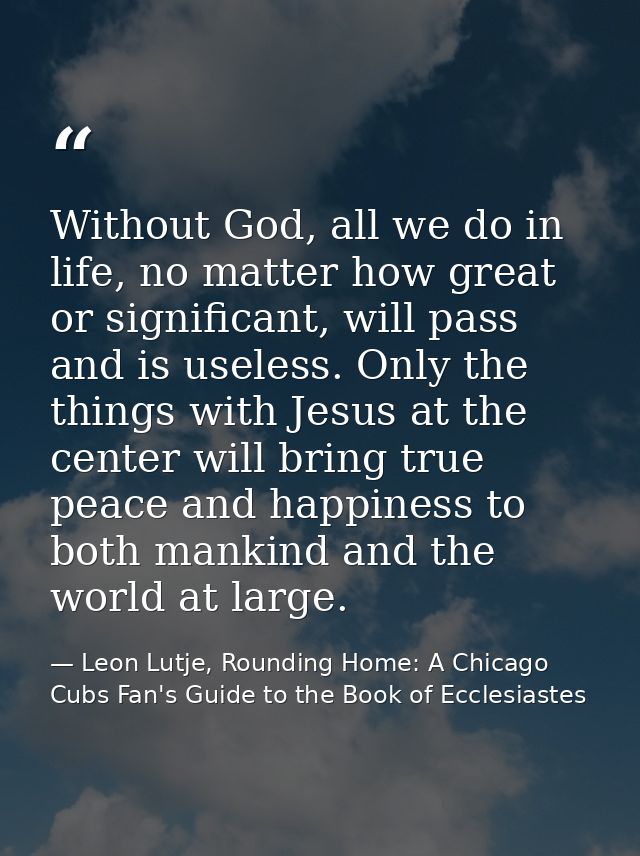Without God, all we do in life, no matter how great or significant, will pass and is useless. Only the things with Jesus — Leon Lutje, Rounding Home: A Chicago Cubs Fan's Guide to the Book of Ecclesiastes