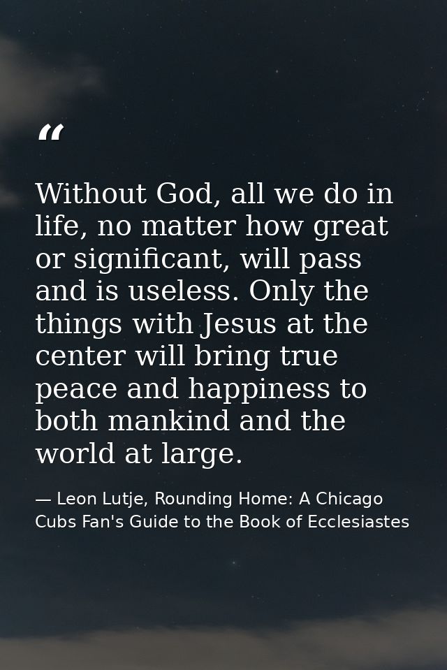 Without God, all we do in life, no matter how great or significant, will pass and is useless. Only the things with Jesus — Leon Lutje, Rounding Home: A Chicago Cubs Fan's Guide to the Book of Ecclesiastes